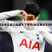 科比承认自己超越不了乔丹(科比承认不如乔丹)