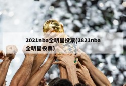 2021nba全明星投票(2821nba全明星投票)