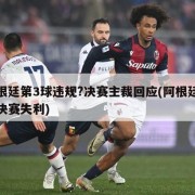 阿根廷第3球违规?决赛主裁回应(阿根廷三次决赛失利)