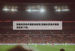 樊振东获世乒赛男单冠军(樊振东获世乒赛男单冠军了吗)
