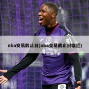 nba交易截止日(nba交易截止日临近)