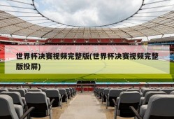 世界杯决赛视频完整版(世界杯决赛视频完整版投屏)