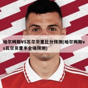 哈尔姆斯VS瓦尔贝里比分预测(哈尔姆斯vs瓦尔贝里半全场预测)