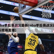 nba季后赛战况最新(nba季后赛战况最新现场直播)