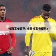 梅西宣布留队(梅西将宣布留队)
