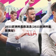 2021欧洲杯最新消息(2021欧洲杯最新赛程)