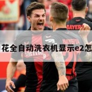 申花(申花全自动洗衣机显示e2怎么回事)