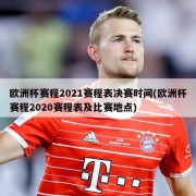 欧洲杯赛程2021赛程表决赛时间(欧洲杯赛程2020赛程表及比赛地点)