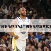 广州羽毛球论坛(广州羽毛球业余比赛)