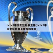 cctv5中国女篮比赛直播(cctv5中国女篮比赛直播在哪里看)
