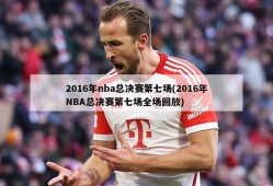 2016年nba总决赛第七场(2016年NBA总决赛第七场全场回放)