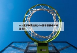 nba夏季联赛结束(nba夏季联赛啥时候结束)