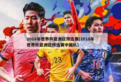 2018年世界杯亚洲区预选赛(2018年世界杯亚洲区预选赛中国队)
