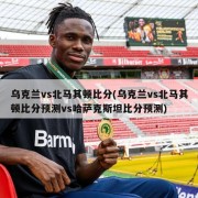 乌克兰vs北马其顿比分(乌克兰vs北马其顿比分预测vs哈萨克斯坦比分预测)