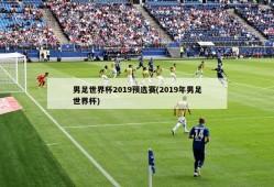 男足世界杯2019预选赛(2019年男足世界杯)