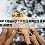2012奥运会(2012奥运会男篮总决赛全场回放)