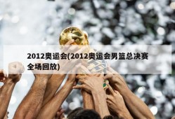 2012奥运会(2012奥运会男篮总决赛全场回放)