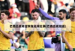 巴西总统希望恢复足球比赛(巴西总统放话)