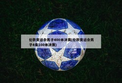 伦敦奥运会男子400米决赛(伦敦奥运会男子4乘100米决赛)