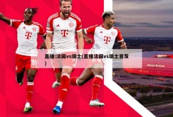 直播:法国vs瑞士(直播法国vs瑞士首发)