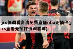 jrs低调看高清免费直播nba无插件(jrs直播无插件低调看球)