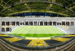 直播:捷克vs英格兰(直播捷克vs英格兰比赛)