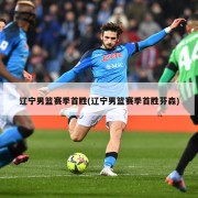 辽宁男篮赛季首胜(辽宁男篮赛季首胜芬森)
