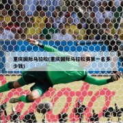 重庆国际马拉松(重庆国际马拉松赛第一名多少钱)