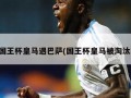 国王杯皇马遇巴萨(国王杯皇马被淘汰)