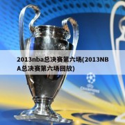 2013nba总决赛第六场(2013NBA总决赛第六场回放)